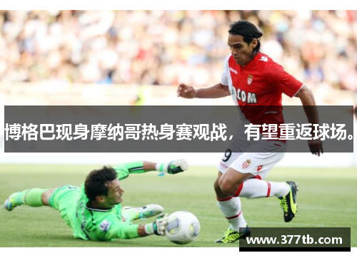 博格巴现身摩纳哥热身赛观战，有望重返球场。