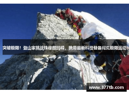突破极限！登山家挑战珠穆朗玛峰，携带最新科技装备闯荒极限运动